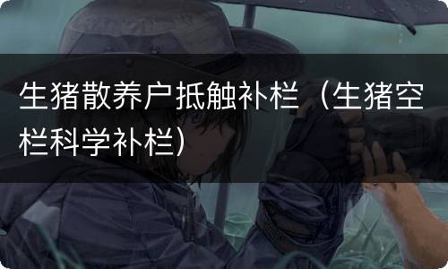 生猪散养户抵触补栏（生猪空栏科学补栏）