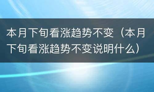 本月下旬看涨趋势不变（本月下旬看涨趋势不变说明什么）