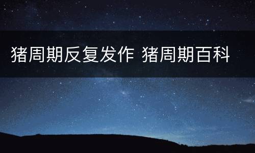 猪周期反复发作 猪周期百科