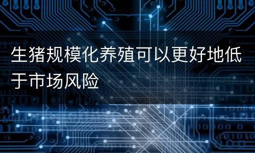 生猪规模化养殖可以更好地低于市场风险