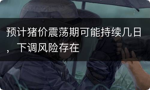 预计猪价震荡期可能持续几日，下调风险存在