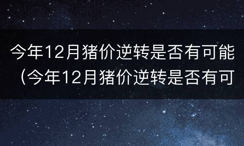 今年12月猪价逆转是否有可能（今年12月猪价逆转是否有可能降）