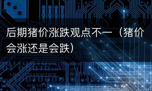 后期猪价涨跌观点不一（猪价会涨还是会跌）