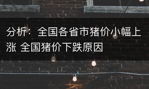 分析：全国各省市猪价小幅上涨 全国猪价下跌原因