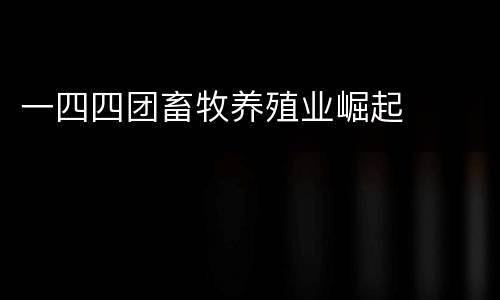 一四四团畜牧养殖业崛起