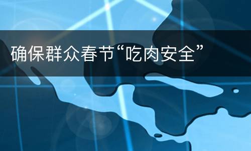 确保群众春节“吃肉安全”