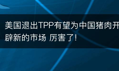美国退出TPP有望为中国猪肉开辟新的市场 厉害了!