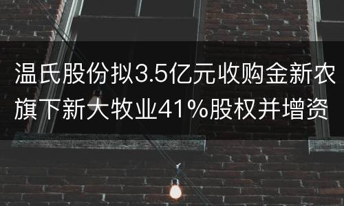 温氏股份拟3.5亿元收购金新农旗下新大牧业41%股权并增资