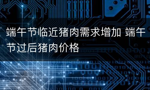 端午节临近猪肉需求增加 端午节过后猪肉价格