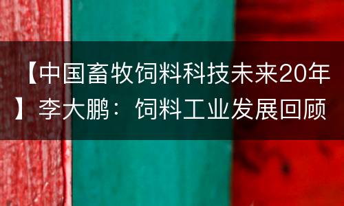 【中国畜牧饲料科技未来20年】李大鹏：饲料工业发展回顾与展望