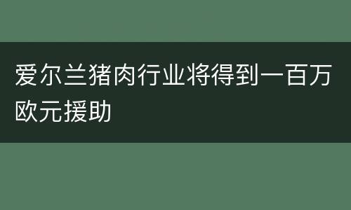 爱尔兰猪肉行业将得到一百万欧元援助