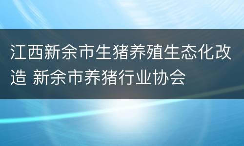 江西新余市生猪养殖生态化改造 新余市养猪行业协会