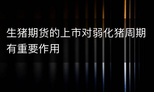 生猪期货的上市对弱化猪周期有重要作用
