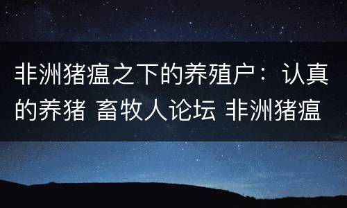 非洲猪瘟之下的养殖户：认真的养猪 畜牧人论坛 非洲猪瘟