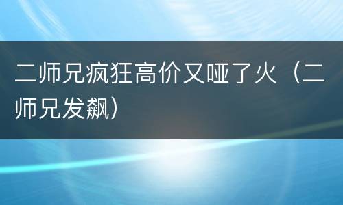 二师兄疯狂高价又哑了火（二师兄发飙）