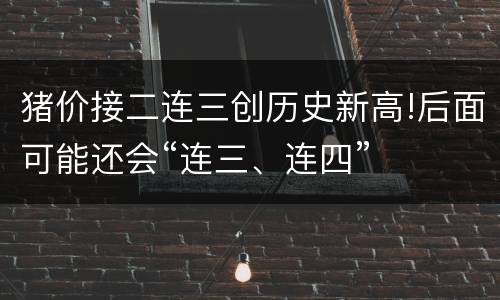 猪价接二连三创历史新高!后面可能还会“连三、连四”