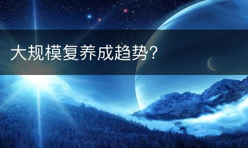 大规模复养成趋势?