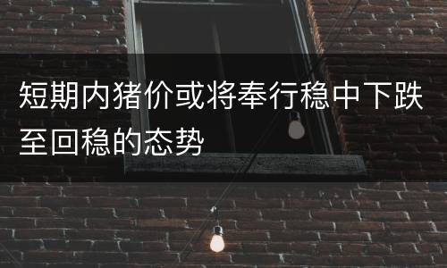 短期内猪价或将奉行稳中下跌至回稳的态势