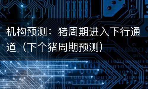 机构预测：猪周期进入下行通道（下个猪周期预测）