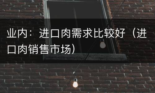 业内：进口肉需求比较好（进口肉销售市场）