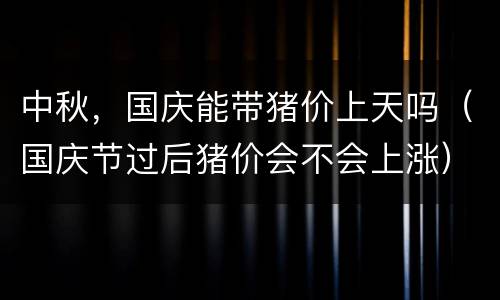 中秋，国庆能带猪价上天吗（国庆节过后猪价会不会上涨）