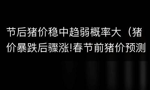 节后猪价稳中趋弱概率大（猪价暴跌后骤涨!春节前猪价预测）