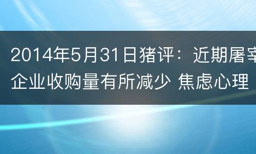 2014年5月31日猪评：近期屠宰企业收购量有所减少 焦虑心理渐增