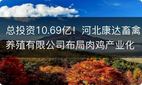 总投资10.69亿！河北康达畜禽养殖有限公司布局肉鸡产业化扶贫项