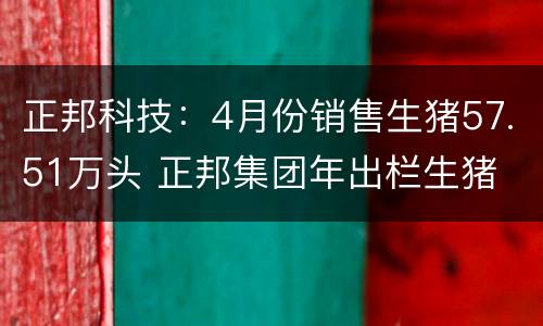 正邦科技：4月份销售生猪57.51万头 正邦集团年出栏生猪