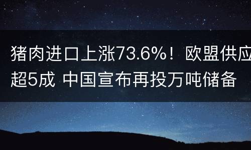 猪肉进口上涨73.6%！欧盟供应超5成 中国宣布再投万吨储备猪肉