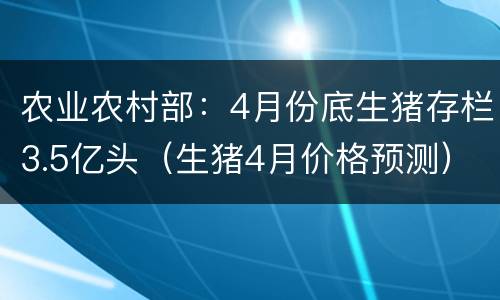 农业农村部：4月份底生猪存栏3.5亿头（生猪4月价格预测）