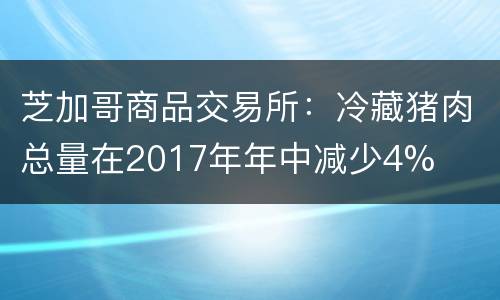 芝加哥商品交易所：冷藏猪肉总量在2017年年中减少4%