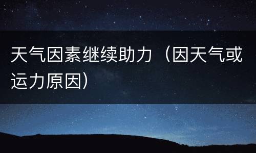 天气因素继续助力（因天气或运力原因）