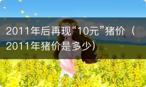 2011年后再现“10元”猪价（2011年猪价是多少）