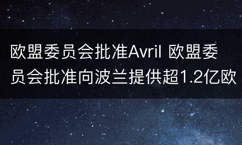 欧盟委员会批准Avril 欧盟委员会批准向波兰提供超1.2亿欧元农业补贴
