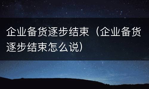 企业备货逐步结束（企业备货逐步结束怎么说）