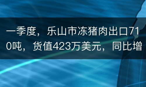 一季度，乐山市冻猪肉出口710吨，货值423万美元，同比增长120%