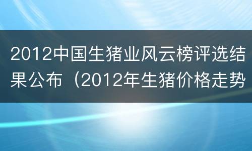 2012中国生猪业风云榜评选结果公布（2012年生猪价格走势）