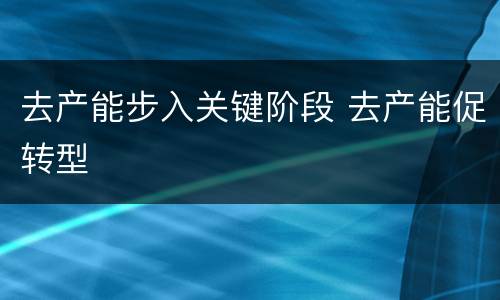 去产能步入关键阶段 去产能促转型