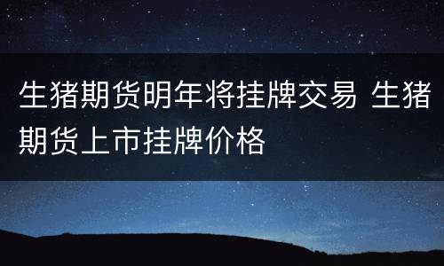 生猪期货明年将挂牌交易 生猪期货上市挂牌价格