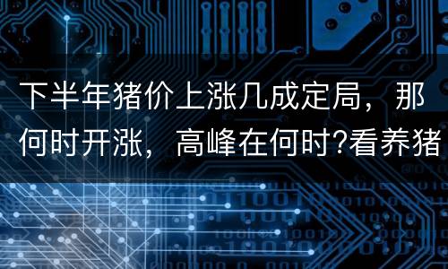 下半年猪价上涨几成定局，那何时开涨，高峰在何时?看养猪人咋说