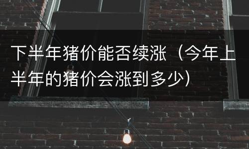 下半年猪价能否续涨（今年上半年的猪价会涨到多少）