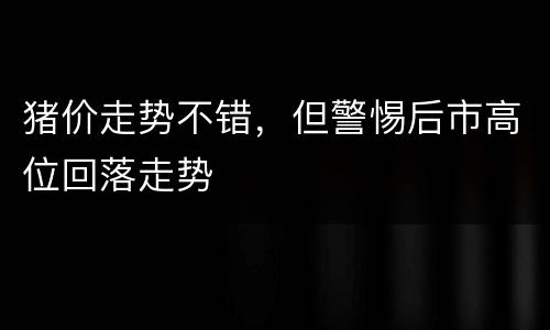 猪价走势不错，但警惕后市高位回落走势