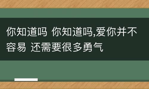 你知道吗 你知道吗,爱你并不容易 还需要很多勇气