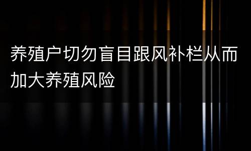 养殖户切勿盲目跟风补栏从而加大养殖风险