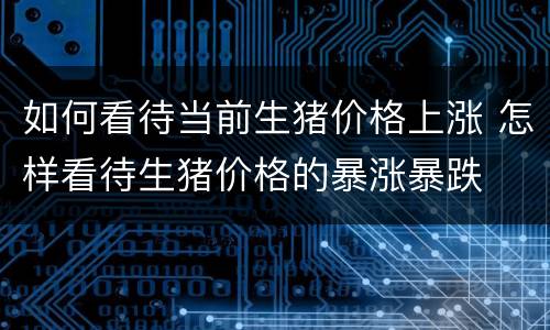 如何看待当前生猪价格上涨 怎样看待生猪价格的暴涨暴跌