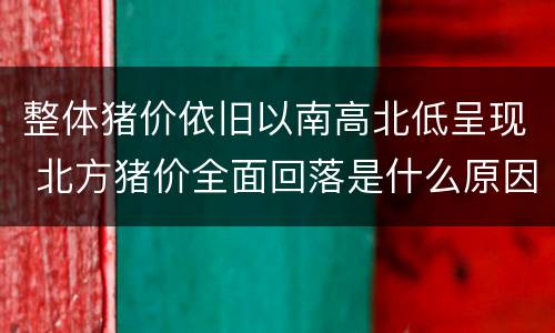 整体猪价依旧以南高北低呈现 北方猪价全面回落是什么原因