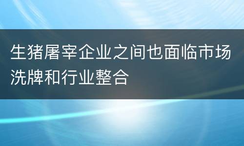 生猪屠宰企业之间也面临市场洗牌和行业整合