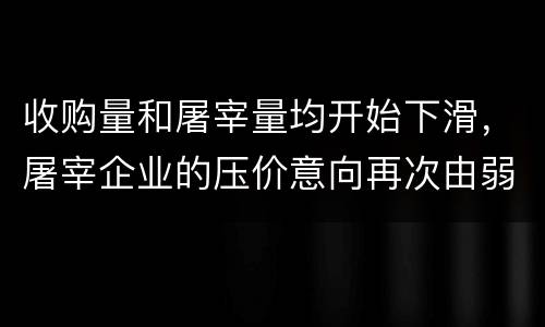 收购量和屠宰量均开始下滑，屠宰企业的压价意向再次由弱转强