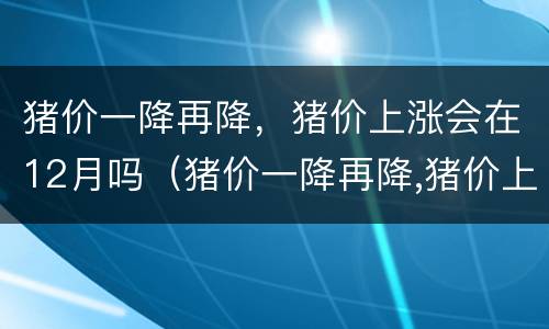 猪价一降再降，猪价上涨会在12月吗（猪价一降再降,猪价上涨会在12月吗为什么）
